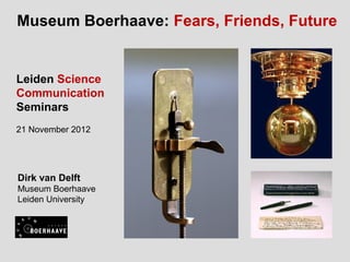 Museum Boerhaave: Fears, Friends, Future


Leiden Science
Communication
Seminars
21 November 2012




Dirk van Delft
Museum Boerhaave
Leiden University
 