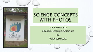STRI ADVENTURES
INFORMAL LEARNING EXPERIENCE
BY
VEIRA RODRIGUEZ
SCIENCE CONCEPTS
WITH PHOTOS
 