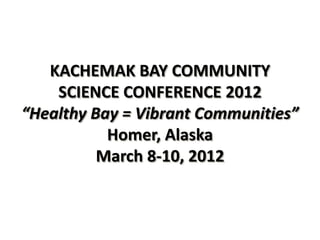 KACHEMAK BAY COMMUNITY
    SCIENCE CONFERENCE 2012
“Healthy Bay = Vibrant Communities”
           Homer, Alaska
          March 8-10, 2012
 