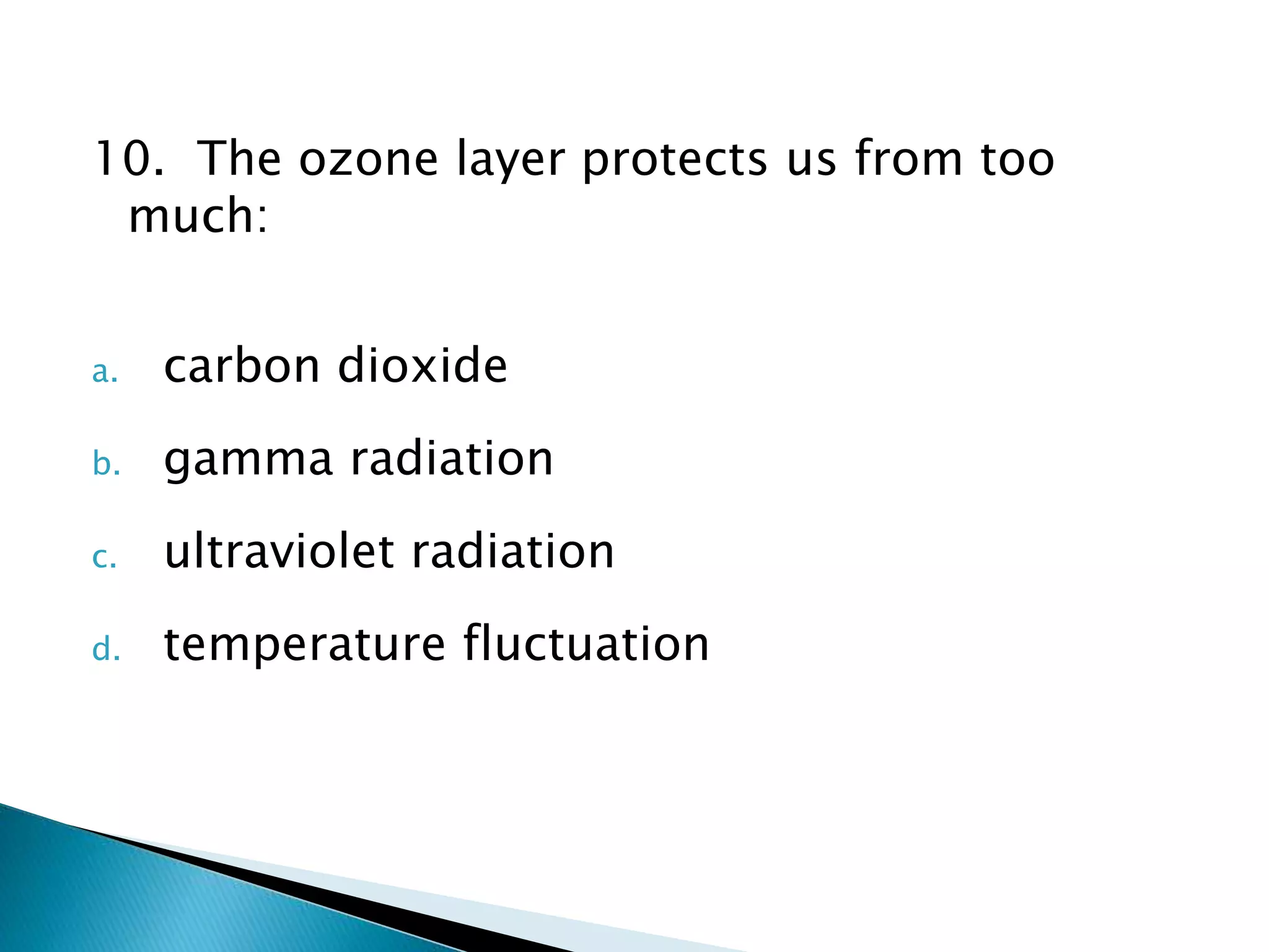 10. The ozone layer protects us from too
much:
a. carbon dioxide
b. gamma radiation
c. ultraviolet radiation
d. temperature fluctuation
 