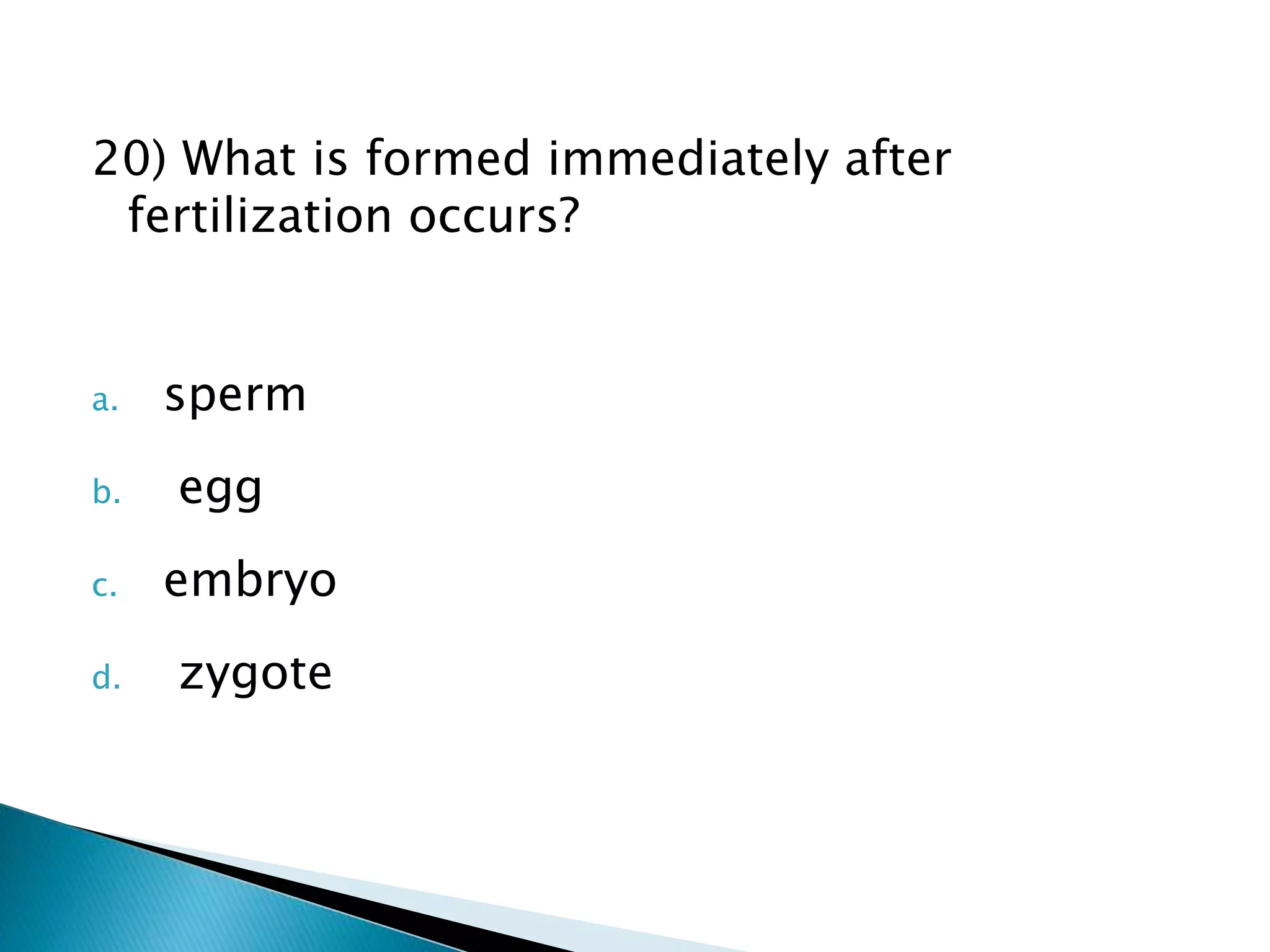 20) What is formed immediately after
fertilization occurs?
a. sperm
b. egg
c. embryo
d. zygote
 