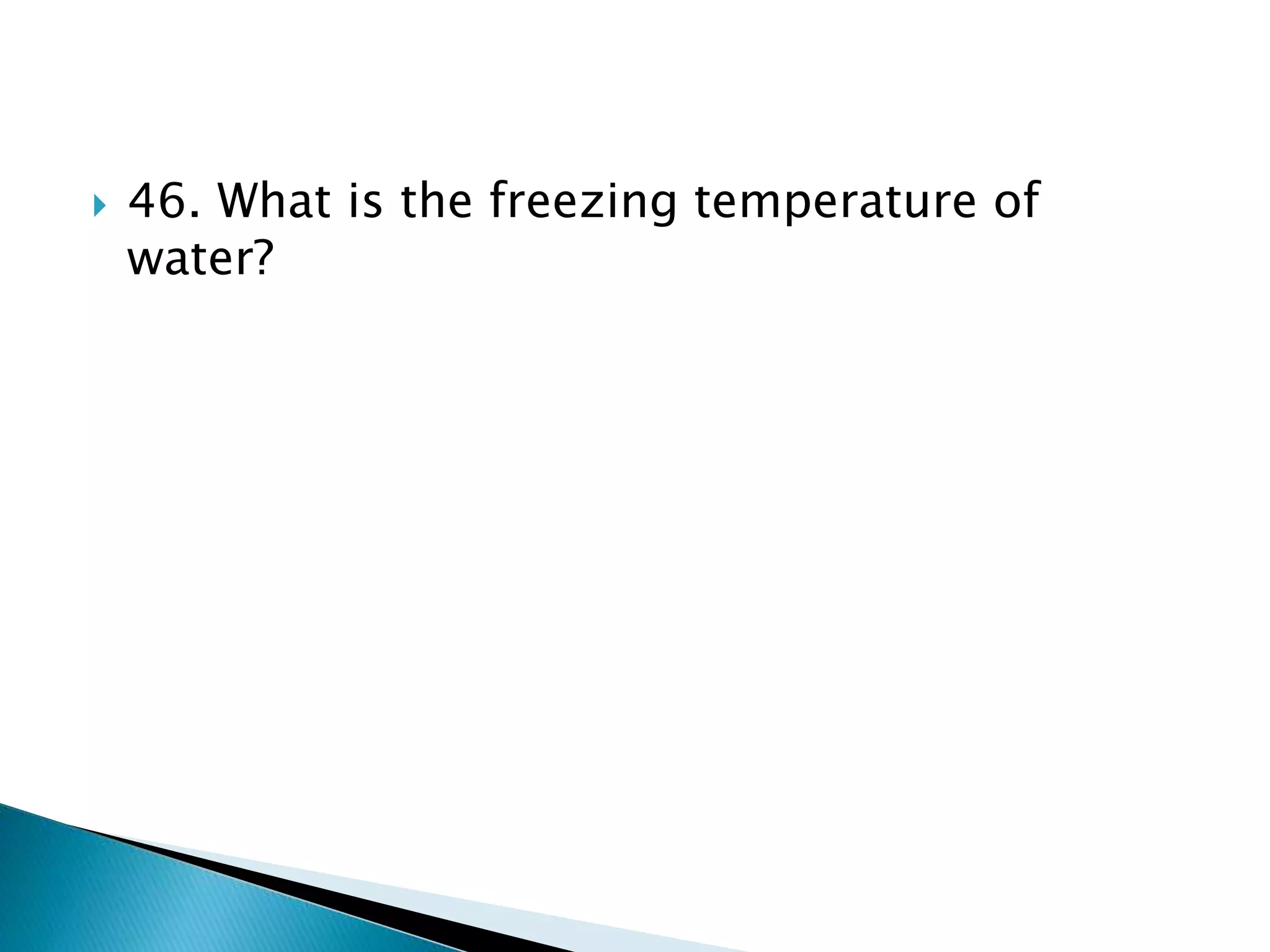 46. What is the freezing temperature of
water?
 