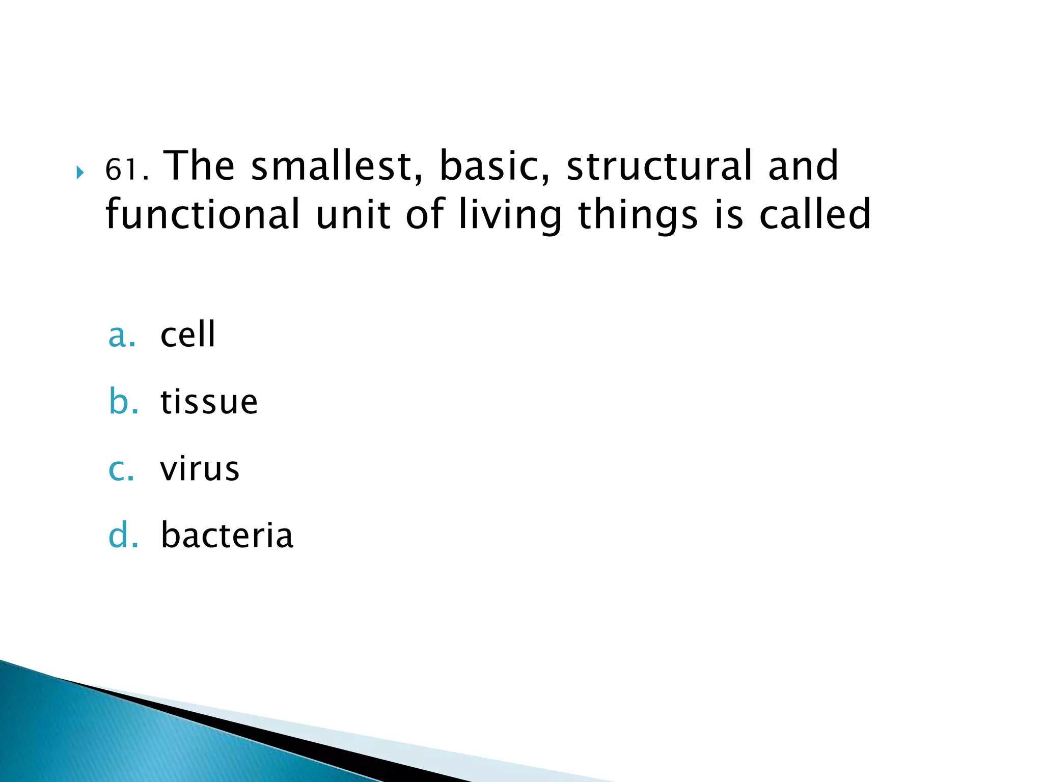  61. The smallest, basic, structural and
functional unit of living things is called
a. cell
b. tissue
c. virus
d. bacteria
 