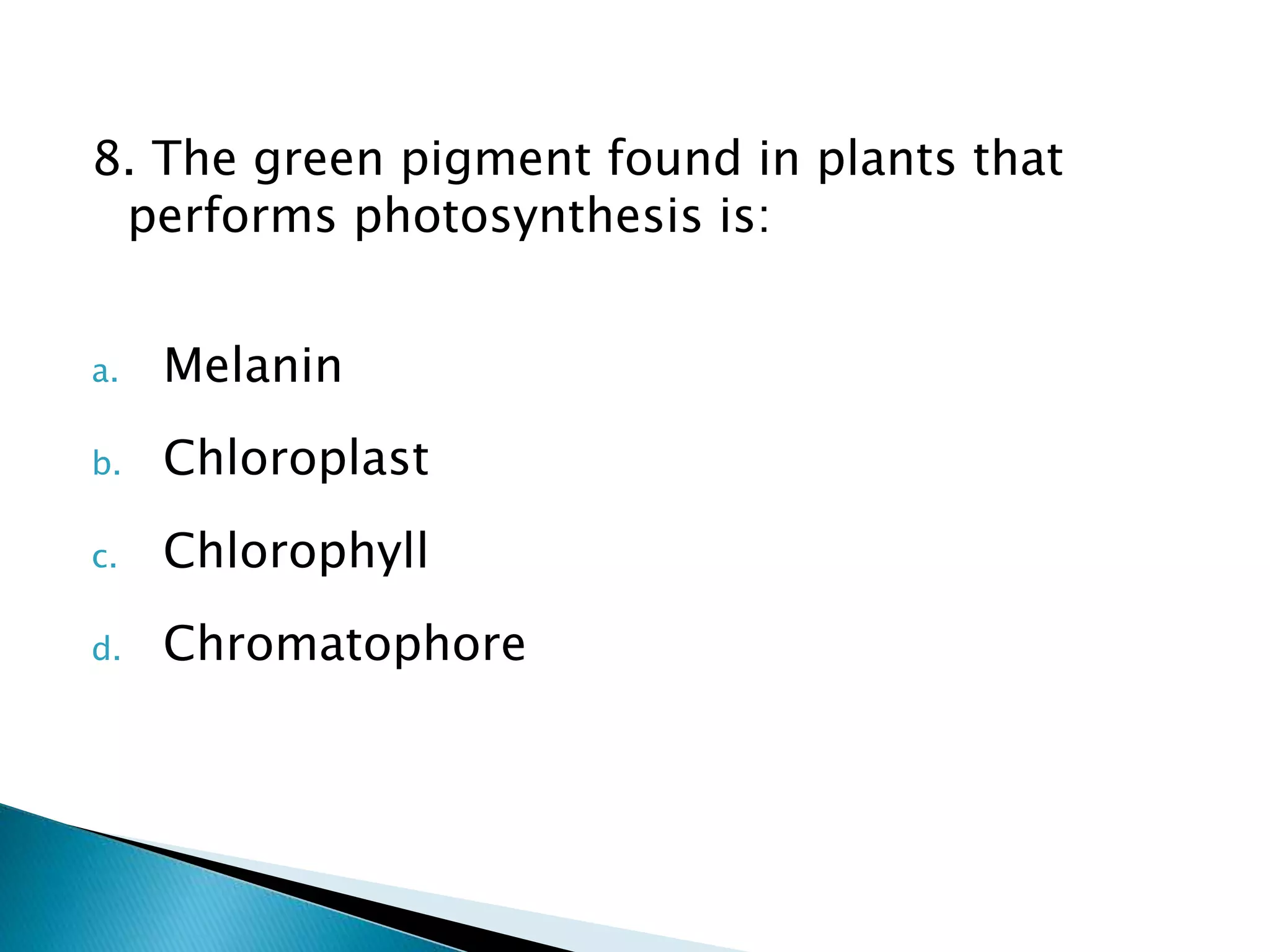 8. The green pigment found in plants that
performs photosynthesis is:
a. Melanin
b. Chloroplast
c. Chlorophyll
d. Chromatophore
 