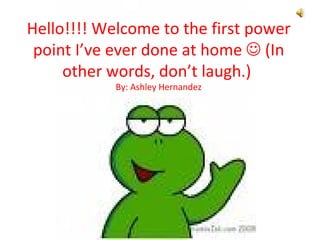 Hello!!!! Welcome to the first power point I’ve ever done at home    (In other words, don’t laugh.)  By: Ashley Hernandez 