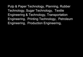 Pulp & Paper Technology, Planning, Rubber
Technology, Sugar Technology, Textile
Engineering & Technology, Transportation
Engineering, Printing Technology, Petroleum
Engineering, Production Engineering,
 