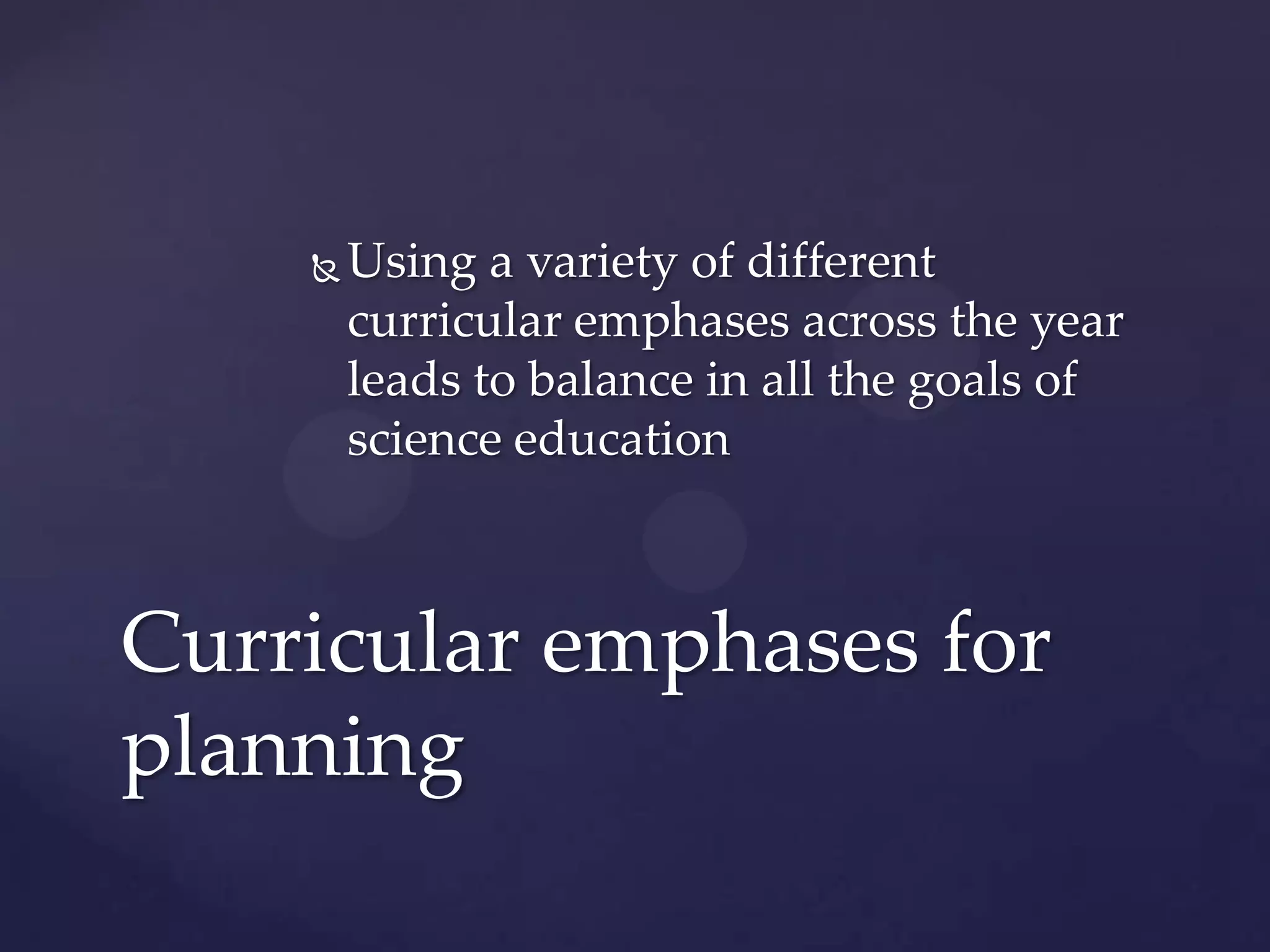    Using a variety of different
        curricular emphases across the year
        leads to balance in all the goals of
        science education



Curricular emphases for
planning
 