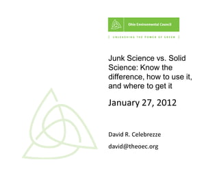 Ellen
Junk Science vs. Solid
Science: Know the
difference, how to use it,
and where to get it
:ĂŶƵĂƌǇ Ϯϳ͕ ϮϬ ϭ Ϯ
ĂǀŝĚ Z͘ ĞůĞďƌĞǌǌĞ
ĚĂǀŝĚΛ ƚ Ś ĞŽ ĞĐ ͘Ž ƌŐ
 