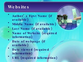 Websites Author’s First Name (if available) Middle Name (if available) Last Name (if available) Name of Website (required information) Date of webpage (if available) Date viewed (required information) URL (required information) 