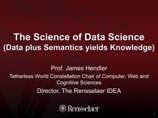 The Science of Data Science
(Data plus Semantics yields Knowledge)
Prof. James Hendler
Tetherless World Constellation Chair of Computer, Web and
Cognitive Sciences
Director, The Rensselaer IDEA
1
 