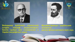 Володимир Кубійович, український
історик, географ, енциклопедист,
багато зробив для становлення в
Україні географічної науки.
Михайло Кравчук – український
математик,
доктор фізико-математичних наук.
 