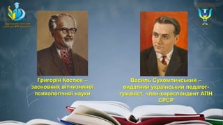Григорій Костюк –
засновник вітчизняної
психологічної науки
Василь Сухомлинський –
видатний український педагог-
гуманіст, член-кореспондент АПН
СРСР
 