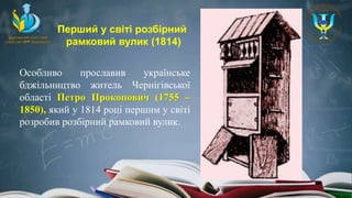 Особливо прославив українське
бджільництво житель Чернігівської
області Петро Прокопович (1755 –
1850), який у 1814 році першим у світі
розробив розбірний рамковий вулик.
Перший у світі розбірний
рамковий вулик (1814)
 