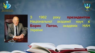 З 1962 року президентом
Національної академії наук є
Борис Патон, академік НАН
України
 