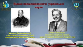 Відомі першовідкривачі української
науки
Михайло Остроградський
– зірка першої величини у сузір’ї
найвидатніших математиків світу
Степан Тимошенко –
всесвітньо відомий механік,
один із творців Української Академії наук
 