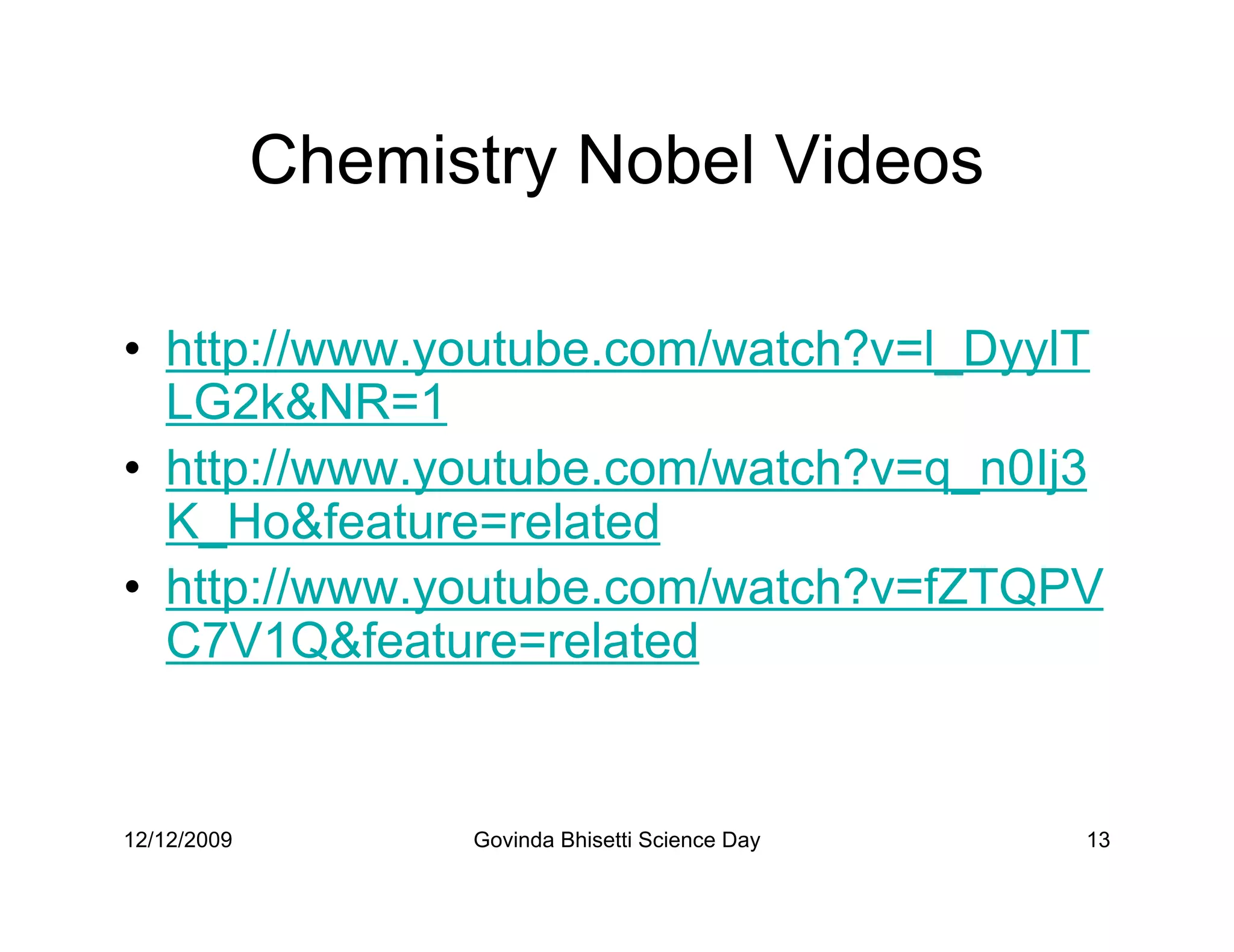 Chemistry Nobel Videos

• http://www.youtube.com/watch?v=l_DyylT
  LG2kNR=1
• http://www.youtube.com/watch?v=q_n0Ij3
  K_Hofeature=related
• http://www.youtube.com/watch?v=fZTQPV
  C7V1Qfeature=related


12/12/2009         Govinda Bhisetti Science Day   13
 