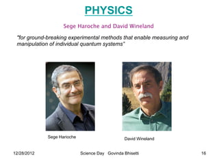 PHYSICS 
                                         
                     Sege Haroche and David Wineland 
                                      
 "for ground-breaking experimental methods that enable measuring and
 manipulation of individual quantum systems”




             Sege Harioche                        David Wineland


12/28/2012                   Science Day Govinda Bhisetti              16
 