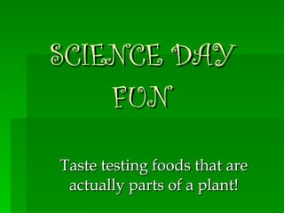 SCIENCE DAY FUN Taste testing foods that are actually parts of a plant!