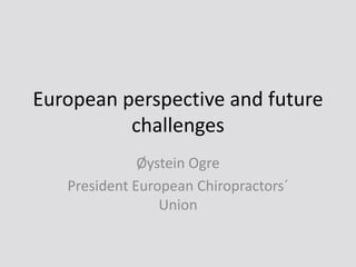 European perspective and futurechallenges Øystein Ogre President European Chiropractors´ Union 