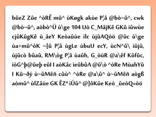 bûeZ Zûe ^òRÊ mû^ ùKøgk akùe P¦â @bò~û^, cwk
@bò~û^, aòbò^Ü ùge 104 Uò C_MâjKê GKû iûwùe
cjûKûgKê ù_âeY Keòaûùe ilc ùjûAQòö @ûc ùge
ùa÷mû^òK ~[û P¦â ùgLe ùbuU ecY, ùcN^û iûjû,
ùjûcò bûaû, RMòg P¦â ùaûh, G_òùR @aêf Kûfûc,
iòG^þ@ûeþeûI I aòKâc ieûbûA@ûò ^òReMùahYû
I Kû~ðý ù~ûMêñ cûù^ ^òRe @aû^ ù~ûMêñ aògß
aòmû^ ùlZâùe GK ÊZª iÚû^ @]ôKûeKeò_ûeòQ«òö
 