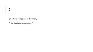 9
On whose tombstone is it written,

“ He lies here, somewhere”

 