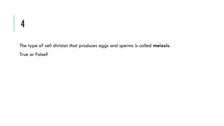 4
The type of cell division that produces eggs and sperms is called meiosis.
True or False?

 