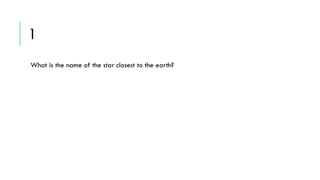 1
What is the name of the star closest to the earth?

 