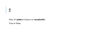 2
Fear of spiders is known as ‘acrophobia’.
True or False.

 