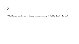 5
What famous islands west of Ecuador were extensively studied by Charles Darwin?

 