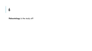 6
Paleontology is the study of?

 