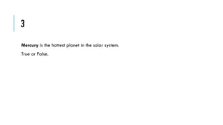 3
Mercury is the hottest planet in the solar system.
True or False.

 