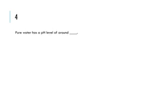 4
Pure water has a pH level of around ____.

 