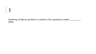 2
Scattering of light by particles in a colloid or fine suspension is called __________
effect.

 