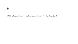 6
Which is larger, the set of real numbers or the set of natural numbers?

 