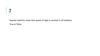 2
Special relativity states that speed of light is constant in all mediums.
True or False.

 
