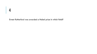 4
Ernest Rutherford was awarded a Nobel prize in which field?

 