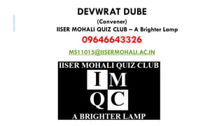 DEVWRAT DUBE
(Convener)
IISER MOHALI QUIZ CLUB – A Brighter Lamp

09646643326
MS11015@IISERMOHALI.AC.IN

 