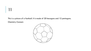 11
This is a picture of a football. It is made of 20 hexagons and 12 pentagons.
Chemistry Connect.

 