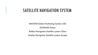 SATELLITE NAVIGATION SYSTEM
NAVSTAR Global Positioning System: USA
GLONASS: Russia
BeiDou Navigation Satellite system: China
Galileo Navigation Satellite system: Europe

 
