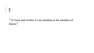 2
“ If I have seen further it is by standing on the shoulders of
Giants.”

 