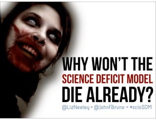 Why won’t the
science deficit model
DIE ALREADY?@LizNeeley + @JohnFBruno = #scioSDM
 