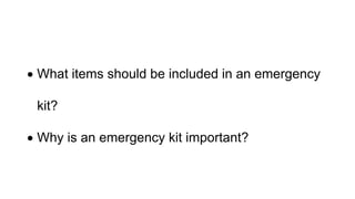  What items should be included in an emergency
kit?
 Why is an emergency kit important?
 