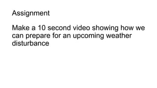 Assignment
Make a 10 second video showing how we
can prepare for an upcoming weather
disturbance
 
