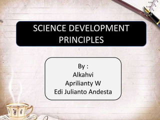 SCIENCE DEVELOPMENT
PRINCIPLES
By :
Alkahvi
Aprilianty W
Edi Julianto Andesta
 