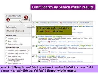 Limit Search By Search within results 1.  พิมพ์คำค้น ลงในช่องรับคำค้น 2.  คลิก  Search   เพื่อค้นหา  1 2 การ  Limit Search :   กรณีที่ค้นข้อมูลแล้วพบว่า ผลลัพธ์ที่ค้นได้มีจำนวนมากเกินไป  สามารถกรองผลลัพธ์ให้น้อยลงได้ โดยใช้  Search within results   