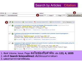 Search by Articles   :   Citation   1 2 3 1.  พิมพ์  Volume, Issue, Page   ลงในช่องรับคำค้น  เช่น  122, 4, 1035 2.  คลิกที่  Search ScienceDirect   เพื่อให้ระบบทำการค้นหา 3.  แสดงรายการวารสารที่ค้นพบ  