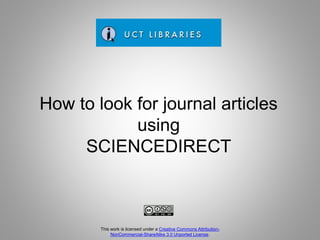 How to look for journal articles
using
SCIENCEDIRECT
This work is licensed under a Creative Commons Attribution-
NonCommercial-ShareAlike 3.0 Unported License.
 
