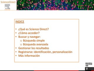 INDICE
• ¿Qué es Science Direct?
• ¿Cómo acceder?
• Buscar y navegar:
o Búsqueda simple
o Búsqueda avanzada
• Gestionar los resultados
• Registrarse: identificación, personalización
• Más información
 
