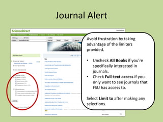 Journal Alert
Avoid frustration by taking
advantage of the limiters
provided.
• Uncheck All Books if you’re
specifically interested in
journals.
• Check Full-text access if you
only want to see journals that
FSU has access to.

Select Limit to after making any
selections.

 