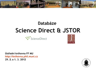 Databáze   Science Direct  & JSTOR Ústřední knihovna FF MU http://kniho vna .phil.muni.cz 29 .   2.  a 1.  3. 20 1 2   
